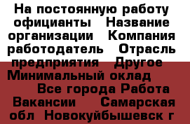 На постоянную работу официанты › Название организации ­ Компания-работодатель › Отрасль предприятия ­ Другое › Минимальный оклад ­ 18 000 - Все города Работа » Вакансии   . Самарская обл.,Новокуйбышевск г.